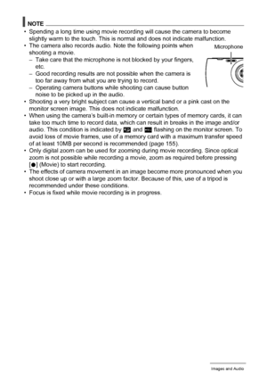 Page 5151Recording Movie Images and Audio
NOTE
• Spending a long time using movie recording will cause the camera to become 
slightly warm to the touch. This is normal and does not indicate malfunction.
• The camera also records audio. Note the following points when 
shooting a movie.
– Take care that the microphone is not blocked by your fingers, 
etc.
– Good recording results are not possible when the camera is 
too far away from what you are trying to record.
– Operating camera buttons while shooting can...