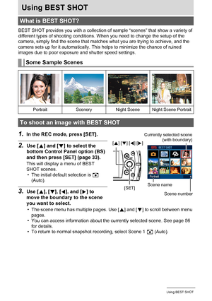 Page 5555Using BEST SHOT
Using BEST SHOT
BEST SHOT provides you with a collection of sample “scenes” that show a variety of 
different types of shooting conditions. When you need to change the setup of the 
camera, simply find the scene that matches what you are trying to achieve, and the 
camera sets up for it automatically. This helps to minimize the chance of ruined 
images due to poor exposure and shutter speed settings.
1.In the REC mode, press [SET].
2.Use [8] and [2] to select the 
bottom Control Panel...