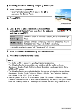 Page 7676Advanced Settings
.Shooting Beautiful Scenery Images (Landscape)
1.Enter the Landscape Mode
• Entering the Landscape Mode causes the Ö to 
appear on the Control Panel.
2.Press [SET].
3.Use [4] and [6] to select the Landscape Mode 
setting (third Control Panel icon from the bottom), 
and then press [SET].
• Available level settings are “+1” (Weak) and “+2” (Strong).
4.Point the camera at the scenery you want to record.
5.Press the shutter button to shoot.
NOTE
• The Make-up Mode cannot be used during...