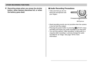 Page 105105
OTHER RECORDING FUNCTIONS
4.Recording stops when you press the shutter
button, when memory becomes full, or when
the battery goes dead. Audio Recording Precautions
• Take care that you do not
block the microphone with
your fingers.
• Good recording results are not possible when the camera
is too far from the subject.
• Pressing the power button or pressing [
] (PLAY) stops
recording and stores any audio recorded up to that point.
• You can also perform “after-recording” to add audio to a
snapshot...