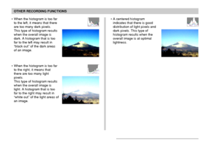 Page 107107
OTHER RECORDING FUNCTIONS
• When the histogram is too far
to the left, it means that there
are too many dark pixels.
This type of histogram results
when the overall image is
dark. A histogram that is too
far to the left may result in
“black out” of the dark areas
of an image.
• When the histogram is too far
to the right, it means that
there are too many light
pixels.
This type of histogram results
when the overall image is
light. A histogram that is too
far to the right may result in
“white out” of...