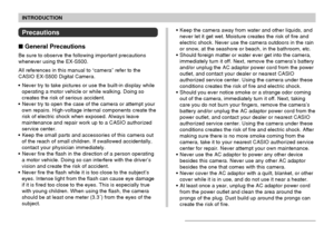 Page 13INTRODUCTION
13
Precautions
 General Precautions
Be sure to observe the following important precautions
whenever using the EX-S500.
All references in this manual to “camera” refer to the
CASIO EX-S500 Digital Camera.
Never try to take pictures or use the built-in display while
operating a motor vehicle or while walking. Doing so
creates the risk of serious accident.
Never try to open the case of the camera or attempt your
own repairs. High-voltage internal components create the
risk of electric shock...