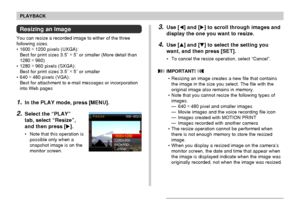 Page 123123
PLAYBACK
Resizing an Image
You can resize a recorded image to either of the three
following sizes.
• 1600 × 
1200 pixels (UXGA):
Best for print sizes 3.5˝ ×
 5˝ or smaller (More detail than
1280 × 
960)
• 1280 × 
960 pixels (SXGA):
Best for print sizes 3.5˝ ×
 5˝ or smaller
• 640 × 
480 pixels (VGA):
Best for attachment to e-mail messages or incorporation
into Web pages
1.In the PLAY mode, press [MENU].
2.Select the “PLAY”
tab, select “Resize”,
and then press [].
• Note that this operation is...