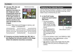 Page 132132
PLAYBACK
2.Use [], [], [], and
[] to move the
selection boundary to
the image you want.
Pressing [] while the
selection boundary is
in the right column or
[] while it is in the left
column scrolls to the
next full screen of nine
images.
Example: When there are 20 images in memory, and
Image 1 is displayed first
Selection boundary
23 17 18 19
20 1 2 
345678
91011
12 13 1415 16 17
18 19 20
1
3.Pressing any button besides [], [], [], or
[] displays the full-size version of the image
where the...