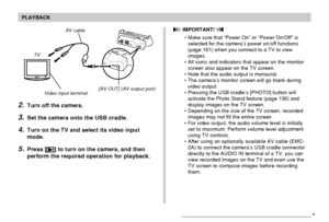 Page 143143
PLAYBACK
AV cable
[AV OUT] (AV output port)
Video input terminal
TV
2.Turn off the camera.
3.Set the camera onto the USB cradle.
4.Turn on the TV and select its video input
mode.
5.Press [] to turn on the camera, and then
perform the required operation for playback.
 IMPORTANT! 
• Make sure that “Power On” or “Power On/Off” is
selected for the camera’s power on/off functions
(page 161) when you connect to a TV to view
images.
• All icons and indicators that appear on the monitor
screen also appear on...