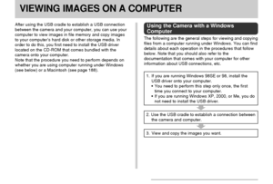 Page 180VIEWING IMAGES ON A COMPUTER
180
VIEWING IMAGES ON A COMPUTER
After using the USB cradle to establish a USB connection
between the camera and your computer, you can use your
computer to view images in file memory and copy images
to your computer’s hard disk or other storage media. In
order to do this, you first need to install the USB driver
located on the CD-ROM that comes bundled with the
camera onto your computer.
Note that the procedure you need to perform depends on
whether you are using computer...