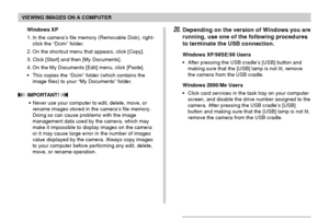 Page 187VIEWING IMAGES ON A COMPUTER
187
Windows XP
1. In the camera’s file memory (Removable Disk), right-
click the “Dcim” folder.
2. On the shortcut menu that appears, click [Copy].
3. Click [Start] and then [My Documents].
4. On the My Documents [Edit] menu, click [Paste].
•This copies the “Dcim” folder (which contains the
image files) to your “My Documents” folder.
 IMPORTANT! 
•Never use your computer to edit, delete, move, or
rename images stored in the camera’s file memory.
Doing so can cause problems...