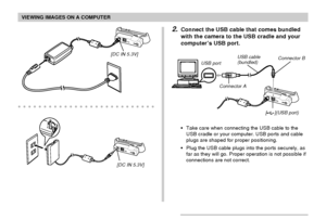 Page 190VIEWING IMAGES ON A COMPUTER
190
2.Connect the USB cable that comes bundled
with the camera to the USB cradle and your
computer’s USB port.
•Take care when connecting the USB cable to the
USB cradle or your computer. USB ports and cable
plugs are shaped for proper positioning.
•Plug the USB cable plugs into the ports securely, as
far as they will go. Proper operation is not possible if
connections are not correct.
USB port
Connector AUSB cable
(bundled)
[](USB port) Connector B...