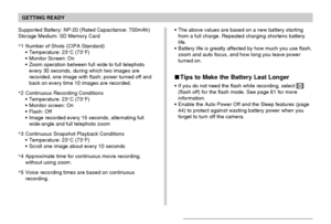 Page 37GETTING READY
37
The above values are based on a new battery starting
from a full charge. Repeated charging shortens battery
life.
Battery life is greatly affected by how much you use flash,
zoom and auto focus, and how long you leave power
turned on.
 Tips to Make the Battery Last Longer
If you do not need the flash while recording, select (flash off) for the flash mode. See page 61 for more
information.
Enable the Auto Power Off and the Sleep features (page
44) to protect against wasting battery...