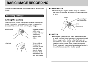 Page 51BASIC IMAGE RECORDING
51
BASIC IMAGE RECORDING
This section describes the basic procedure for recording an
image.
Recording an Image
Aiming the Camera
Use both hands to hold the camera still when shooting an
image. Holding the camera with one hand increases the
chance of movement, which can blur your images.
Horizontal Hold the camera
still in both
hands, with your
arms firmly
against your
sides.
Vertical When holding
the camera
vertically, make
sure that the
flash is above
the lens. Hold
the camera...