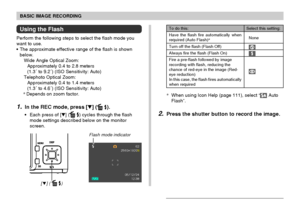 Page 61BASIC IMAGE RECORDING
61
[ ] (  )
Flash mode indicator
Using the Flash
Perform the following steps to select the flash mode you
want to use.
The approximate effective range of the flash is shown
below.
Wide Angle Optical Zoom:
Approximately 0.4 to 2.8 meters
(1.3´ to 9.2´) (ISO Sensitivity: Auto)
Telephoto Optical Zoom:
Approximately 0.4 to 1.4 meters
(1.3´ to 4.6´) (ISO Sensitivity: Auto)
*Depends on zoom factor.
1.In the REC mode, press [] ( ).
Each press of [] ( ) cycles through the flash
mode...