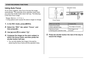 Page 7272
OTHER RECORDING FUNCTIONS
Using Auto Focus
As its name suggests, Auto Focus focuses the image
automatically. The automatic focus operation starts when
you press the shutter button down half way. The following
is the Auto Focus range.
Range: 40cm to ∞ (1.3´ to ∞)
•Using optical zoom causes the above ranges to change.
1.In the REC mode, press [MENU].
2.Select the “REC” tab, select “Focus”, and
then press [].
3.Use [] and [] to select “”.
4.Compose the image so the main subject is
within the focus...