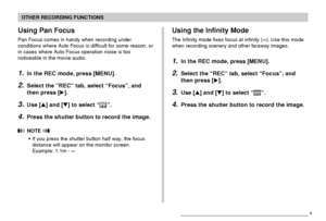 Page 7676
OTHER RECORDING FUNCTIONS
Using Pan Focus
Pan Focus comes in handy when recording under
conditions where Auto Focus is difficult for some reason, or
in cases where Auto Focus operation noise is too
noticeable in the movie audio.
1.In the REC mode, press [MENU].
2.Select the “REC” tab, select “Focus”, and
then press [].
3.Use [] and [] to select “”.
4.Press the shutter button to record the image.
 NOTE 
•If you press the shutter button half way, the focus
distance will appear on the monitor screen....