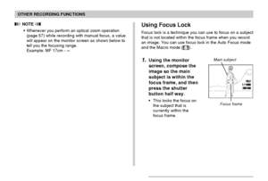 Page 7878
OTHER RECORDING FUNCTIONS
 NOTE 
•Whenever you perform an optical zoom operation
(page 57) while recording with manual focus, a value
will appear on the monitor screen as shown below to
tell you the focusing range.
Example: MF 17cm - ∞Using Focus Lock
Focus lock is a technique you can use to focus on a subject
that is not located within the focus frame when you record
an image. You can use focus lock in the Auto Focus mode
and the Macro mode (
).
1.Using the monitor
screen, compose the
image so the...