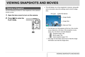 Page 146
146VIEWING SNAPSHOTS AND MOVIES
VIEWING SNAPSHOTS AND MOVIES
Use the following procedure to view snapshots on the camera’s 
monitor screen.
1.Open the lens cover to turn on the camera.
2.Press [ ] to enter the 
PLAY mode.
•This will display one of the snapshots in memory, along with 
some information about the settings used to shoot it (page 
254).
• The file type icon that appears at the top of the monitor 
screen depends on the type of file (snapshot, movie, 
audio only, etc) that is currently...