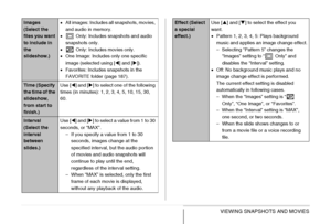 Page 151
151VIEWING SNAPSHOTS AND MOVIES
Images 
(Select the 
files you want 
to include in 
the 
slideshow.)•
All images: Includes all snapshots, movies, 
and audio in memory.
•  Only: Includes snapshots and audio 
snapshots only.
•  Only: Includes movies only.
• One Image: Includes only one specific 
image (selected using [ W] and [ X]).
• Favorites: Includes snapshots in the 
FAVORITE folder (page 187).
Time (Specify 
the time of the 
slideshow, 
from start to 
finish.) Use [
W] and [ X] to select one of the...