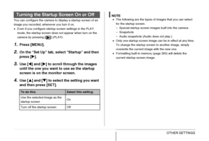 Page 196
196OTHER SETTINGS
You can configure the camera to display a startup screen of an 
image you recorded, whenever you turn it on.
•Even if you configure startup screen settings in the PLAY 
mode, the startup screen does not appear when turn on the 
camera by pressing [ ] (PLAY).
1.Press [MENU].
2.On the “Set Up” tab, sel ect “Startup” and then 
press [ X].
3.Use [ W] and [ X] to scroll through the images 
until the one you want to use as the startup 
screen is on the monitor screen.
4.Use [ S] and [ T] to...