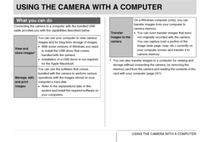 Page 216
216USING THE CAMERA WITH A COMPUTER
USING THE CAMERA WITH A COMPUTER
Connecting the camera to a computer with the bundled USB 
cable provides you with the capabilities described below.*You can also transfer images to a computer for viewing and 
storage without connecting the camera, by removing the 
memory card from the camera and reading the contents of the 
card with your computer (page 247).
What you can do
View and 
store images *You can use your computer to view camera 
images and for long-term...