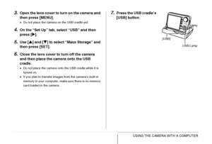 Page 224
224USING THE CAMERA WITH A COMPUTER
3.Open the lens cover to turn on the camera and 
then press [MENU].
• Do not place the camera on the USB cradle yet.
4.On the “Set Up” tab, select “USB” and then 
press [ X].
5.Use [ S] and [ T] to select “Mass Storage” and 
then press [SET].
6.Close the lens cover to  turn off the camera 
and then place the camera onto the USB 
cradle.
• Do not place the camera onto the USB cradle while it is 
turned on.
• If you plan to transfer images from the camera’s built-in...