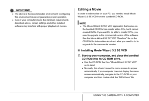 Page 232
232USING THE CAMERA WITH A COMPUTER
IMPORTANT!
•The above is the recommended environment. Configuring 
this environment does not guarantee proper operation.
• Even if your computer meets the minimum requirements 
described above, certain settings and other installed 
software may interfere with proper playback of movies.
Editing a Movie
In order to edit movies on your PC, you need to install Movie 
Wizard 3.2 SE VCD from the bundled CD-ROM.
NOTE•The Movie Wizard 3.2 SE VCD application that comes on 
the...