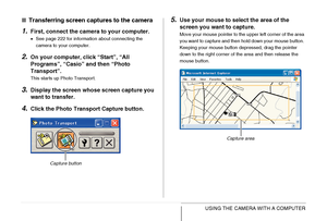 Page 236
236USING THE CAMERA WITH A COMPUTER
■Transferring screen cap tures to the camera
1.First, connect the camera to your computer.
•See page 222 for information about connecting the 
camera to your computer.
2.On your computer, click “Start”, “All 
Programs”, “Casio”  and then “Photo 
Transport”.
This starts up Photo Transport.
3.Display the screen who se screen capture you 
want to transfer.
4.Click the Photo Transport Capture button.
5.Use your mouse to select the area of the 
screen you want to capture....