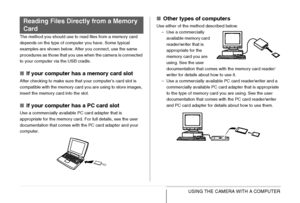 Page 247
247USING THE CAMERA WITH A COMPUTER
The method you should use to read files from a memory card 
depends on the type of computer you have. Some typical 
examples are shown below. After you connect, use the same 
procedures as those that you use when the camera is connected 
to your computer via the USB cradle.
■If your computer h as a memory card slot
After checking to make sure that your computer’s card slot is 
compatible with the memory card you are using to store images, 
insert the memory card into...