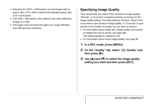 Page 63
63SHOOTING A SNAPSHOT
•Selecting 3:2 (3072 × 2048 pixels) records images with an 
aspect ratio of 3:2, which matches the standard aspect ratio 
(3:2) of print paper.
• VGA (640 × 480 pixels) is the optimum size when attaching 
images to e-mail.
• Print paper sizes should be thought of as rough estimates 
only (200 dpi print resolution).Specifying Image Quality
Your camera lets you select “Fine” (maximum image quality), 
“Normal”, or “Economy” (maximum memory economy) for the 
image quality setting. The...