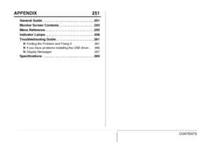 Page 8
8CONTENTS
APPENDIX 251
General Guide  . . . . . . . . . . . . . . . . . . . . . . . . . . . . 251
Monitor Screen Contents  . . . . . . . . . . . . . . . . . . . 253
Menu Reference . . . . . . . . . . . . . . . . . . . . . . . . . . . 255
Indicator Lamps . . . . . . . . . . . . . . . . . . . . . . . . . . . 258
Troubleshooting Guide . . . . . . . . . . . . . . . . . . . . . 261
■Finding the Problem and Fixing It 261
■ If you have problems installing the USB driver... 266
■ Display Messages 267...