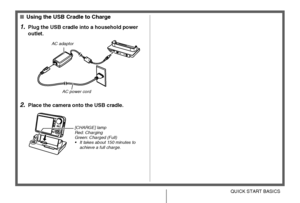 Page 10
10QUICK START BASICS
■Using the USB Cradle to Charge
1.Plug the USB cradle into a household power 
outlet.
2.Place the camera onto the USB cradle.
AC adaptor
AC power cord
[CHARGE] lamp
Red: Charging
Green: Charged (Full)
• It takes about 150 minutes to achieve a full charge.
Downloaded From camera-usermanual.com Casio Manuals 