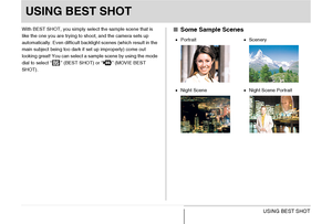 Page 104104USING BEST SHOT
USING BEST SHOT
With BEST SHOT, you simply select the sample scene that is 
like the one you are trying to shoot, and the camera sets up 
automatically. Even difficult backlight scenes (which result in the 
main subject being too dark if set up improperly) come out 
looking great! You can select a sample scene by using the mode 
dial to select “ ” (BEST SHOT) or “ ” (MOVIE BEST 
SHOT).■Some Sample Scenes
•Portrait•Scenery
•Night Scene•Night Scene Portrait
Downloaded From...