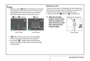 Page 128128ADVANCED SETTINGS
NOTE•When you select “  Multi” as the focus area, nine focus 
frames appear on the monitor screen. The camera will 
automatically determine the optimum focus frame(s), 
which will change to green on the monitor screen.
•“  Multi” cannot be used in the Face Recognition 
Normal mode or the Family First mode (page 84).
•If you select “  Tracking” while using continuous 
shutter or self-timer, subject will be tracked until image 
recording starts. 
Using Focus Lock
“Focus lock” is the...