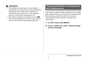 Page 143143ADVANCED SETTINGS
IMPORTANT!
•The metering mode will change to “Center Weighted” 
automatically if you change the EV shift value (page 136) to 
anything other than 0.0 while “Multi” is selected. The 
metering mode will change back to “Center Weighted” 
when the EV shift value is changed back to 0.0.
•When “Multi” is selected as the metering mode, the   
icon will not be displayed on the monitor screen when you 
return to a REC mode information display (page 267).You can use the procedure below to...