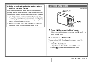 Page 1717QUICK START BASICS
(page 156)
1.Press [ ] to enter the PLAY mode.
If there are multiple images in memory, use [W] and [X] to 
scroll through them.
■To return to a REC mode
You can enter a REC Mode by performing any one of the 
following operations.
– Press the shutter button.
– Align the mode dial with the desired REC mode.
– Press [ ] (PLAY) (with the lens cover open).
■Fully pressing the shutter button without 
waiting for Auto Focus
Fully pressing the shutter button without waiting for Auto 
Focus...