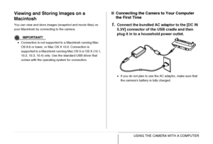 Page 254254USING THE CAMERA WITH A COMPUTER
Viewing and Storing Images on a 
Macintosh
You can view and store images (snapshot and movie files) on 
your Macintosh by connecting to the camera.
IMPORTANT!
•Connection is not supported to a Macintosh running Mac 
OS 8.6 or lower, or Mac OS X 10.0. Connection is 
supported to a Macintosh running Mac OS 9 or OS X (10.1, 
10.2, 10.3, 10.4) only. Use the standard USB driver that 
comes with the operating system for connection.
■Connecting the Camera to Your Computer...