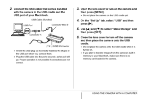 Page 255255USING THE CAMERA WITH A COMPUTER
2.Connect the USB cable that comes bundled 
with the camera to the USB cradle and the 
USB port of your Macintosh.
•Orient the USB plug so it correctly matches the shape of 
the USB port when you connect them.
•Plug the USB cable into the ports securely, as far as it will 
go. Proper operation is not possible if connections are not 
correct.
3.Open the lens cover to turn on the camera and 
then press [MENU].
•Do not place the camera on the USB cradle yet.
4.On the “Set...