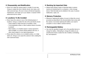 Page 2929INTRODUCTION
■Disassembly and Modification
•Never try to take the camera apart or modify it in any way. 
Doing so creates the risk of electric shock, burn injury, and 
other personal injury. Be sure to leave all internal inspection, 
maintenance, and repair up to your dealer or nearest CASIO 
authorized service center.
■Locations To Be Avoided
•Never leave the camera in any of the following types of 
locations. Doing so creates the risk of fire and electric shock.
– Areas subject to large amounts of...