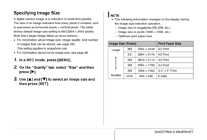 Page 6262SHOOTING A SNAPSHOT
Specifying Image Size
A digital camera image is a collection of small dots (pixels).
The size of an image indicates how many pixels it contains, and 
is expressed as horizontal pixels × vertical pixels. The initial 
factory default image size setting is 8M (3264 × 2448 pixels). 
Note that a larger image takes up more memory.
•For information about image size, image quality, and number 
of images that can be stored, see page 282.
This setting applies to snapshots only.
•For...