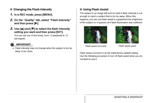 Page 7575SHOOTING A SNAPSHOT
■Changing the Flash Intensity
1.In a REC mode, press [MENU].
2.On the “Quality” tab, select “Flash Intensity” 
and then press [X].
3.Use [S] and [T] to select the flash intensity 
setting you want and then press [SET].
You can set one of five levels, from –2 (weakest) to +2 
(strongest).
IMPORTANT!
•Flash intensity may not change when the subject is too far 
away or too close.
■Using Flash Assist
The subject in an image will look too dark if flash intensity is not 
enough to reach a...