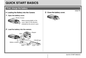Page 99QUICK START BASICS
QUICK START BASICS
(page 36)
■Loading the Battery into the Camera
1.Open the battery cover.
2.Load the battery into the camera.
3.Close the battery cover.
First, charge the battery
12
While pressing lightly on the 
cover, slide it in the direction 
indicated by the arrow to open. Monitor Screen
BackStopper
EXILIM logo
Front Back Battery contacts
1
2
Downloaded From camera-usermanual.com Casio Manuals 
