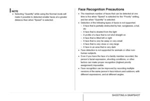 Page 9090SHOOTING A SNAPSHOT
NOTE•Selecting “Quantity” while using the Normal mode will 
make it possible to detected smaller faces at a greater 
distance than when “Speed” is selected.
Face Recognition Precautions
•The maximum number of faces that can be detected at one 
time is five when “Speed” is selected for the “Priority” setting, 
and ten when “Quantity” is selected.
•Detection of the following types of faces is not supported.
– A face that is partially obstructed by hair, sunglasses, a hat, 
etc
– A...