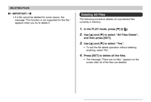 Page 113DELETING FILES
113
Deleting All Files
The following procedure deletes all unprotected files
currently in memory.
1.In the PLAY mode, press [] ( ).
2.Use [] and [] to select “All Files Delete”,
and then press [SET].
3.Use [] and [] to select “Yes”.
•To exit the file delete operation without deleting
anything, select “No”.
4.Press [SET] to delete all the files.
•The message “There are no files.” appears on the
screen after all of the files are deleted.
 IMPORTANT! 
•If a file cannot be deleted for...