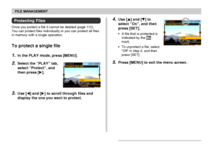 Page 115FILE MANAGEMENT
115
4.Use [] and [] to
select “On”, and then
press [SET].
•A file that is protected is
indicated by the 
mark.
•To unprotect a file, select
“Off” in step 4, and then
press [SET].
5.Press [MENU] to exit the menu screen.
Protecting Files
Once you protect a file it cannot be deleted (page 112).
You can protect files individually or you can protect all files
in memory with a single operation.
To protect a single file
1.In the PLAY mode, press [MENU].
2.Select the “PLAY” tab,
select...