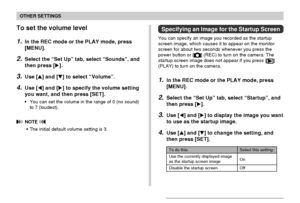 Page 122OTHER SETTINGS
122
To set the volume level
1.In the REC mode or the PLAY mode, press
[MENU].
2.Select the “Set Up” tab, select “Sounds”, and
then press [].
3.Use [] and [] to select “Volume”.
4.Use [] and [] to specify the volume setting
you want, and then press [SET].
•You can set the volume in the range of 0 (no sound)
to 7 (loudest).
 NOTE 
•The initial default volume setting is 3.
Specifying an Image for the Startup Screen
You can specify an image you recorded as the startup
screen image, which...