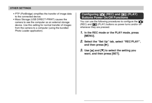 Page 133OTHER SETTINGS
133
Configuring [] (REC) and [] (PLAY)
Buttons Power On/Off Functions
You can use the following procedures to configure the []
(REC) and [] (PLAY) buttons so power turns and/or off
whenever they are pressed.
1.In the REC mode or the PLAY mode, press
[MENU].
2.Select the “Set Up” tab, select “REC/PLAY”,
and then press [].
3.Use [] and [] to select the setting you
want, and then press [SET].
•PTP (PictBridge) simplifies the transfer of image data
to the connected device.
•Mass Storage...