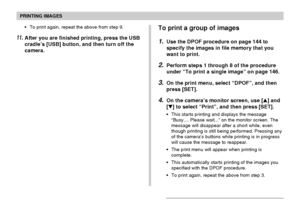 Page 148PRINTING IMAGES
148
To print a group of images
1.Use the DPOF procedure on page 144 to
specify the images in file memory that you
want to print.
2.Perform steps 1 through 8 of the procedure
under “To print a single image” on page 146.
3.On the print menu, select “DPOF”, and then
press [SET].
4.On the camera’s monitor screen, use [] and
[] to select “Print”, and then press [SET].
•This starts printing and displays the message
“Busy.... Please wait...” on the monitor screen. The
message will disappear...