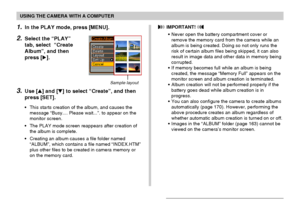 Page 167USING THE CAMERA WITH A COMPUTER
167
1.In the PLAY mode, press [MENU].
2.Select the “PLAY”
tab, select  “Create
Album”, and then
press [].
3.Use [] and [] to select “Create”, and then
press [SET].
•This starts creation of the album, and causes the
message “Busy.... Please wait...”. to appear on the
monitor screen.
•The PLAY mode screen reappears after creation of
the album is complete.
•Creating an album causes a file folder named
“ALBUM”, which contains a file named “INDEX.HTM”
plus other files to be...