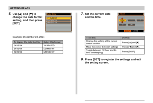 Page 44GETTING READY
44
6.Use [] and [] to
change the date format
setting, and then press
[SET].
Example: December 24, 2004
Select this format:
YY/MM/DD
DD/MM/YY
MM/DD/YY
To display the date like this:
04/12/24
24/12/04
12/24/04
8.Press [SET] to register the settings and exit
the setting screen.
To do this:
Change the setting at the current
cursor location
Move the cursor between settings
Toggle between 12-hour and 24-
hour timekeeping
Do this:
Press [] and [].
Press [] and [].
Press [DISP].
7.Set the...