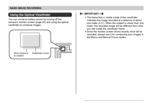 Page 5050
BASIC IMAGE RECORDING
Using the Optical Viewfinder
You can conserve battery power by turning off the
camera’s monitor screen (page 25) and using the optical
viewfinder to compose images.
 IMPORTANT! 
• The frame that is visible inside of the viewfinder
indicates the image recorded at a distance of about
one meter (3.3´). When the subject is closer than one
meter, the recorded image will be different from what
you see inside the viewfinder frame.
• Since the monitor screen shows exactly what will be...