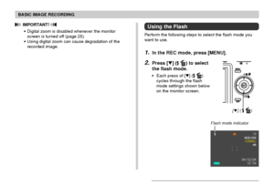 Page 5353
BASIC IMAGE RECORDING
Using the Flash
Perform the following steps to select the flash mode you
want to use.
1.In the REC mode, press [MENU].
2.Press [] ( ) to select
the flash mode.
• Each press of [] ( )
cycles through the flash
mode settings shown below
on the monitor screen.
Flash mode indicator
[ ] (  )
 IMPORTANT! 
• Digital zoom is disabled whenever the monitor
screen is turned off (page 25).
• Using digital zoom can cause degradation of the
recorded image.
Downloaded From...