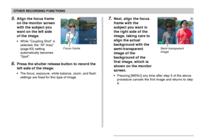 Page 7676
OTHER RECORDING FUNCTIONS
5.Align the focus frame
on the monitor screen
with the subject you
want on the left side
of the image.
• While “Coupling Shot” is
selected, the “AF Area”
(page 63) setting
automatically becomes
“Spot”.
6.Press the shutter release button to record the
left side of the image.
• The focus, exposure, white balance, zoom, and flash
settings are fixed for this type of image.
7.Next, align the focus
frame with the
subject you want in
the right side of the
image, taking care to
align...